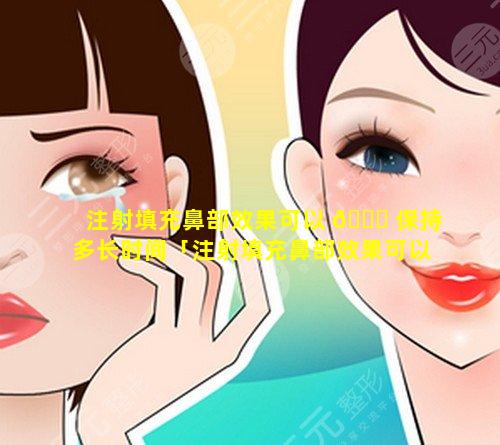 注射填充鼻部效果可以 🐋 保持多长时间「注射填充鼻部效果可以保持多长时间呢」